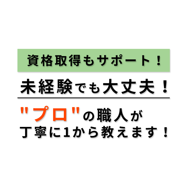 資格取得もサポート！未経験でも大丈夫！”プロ”の職人が丁寧に１から教えます！